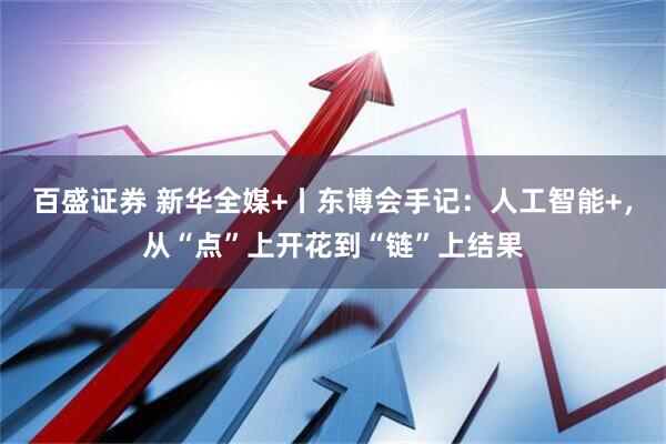 百盛证券 新华全媒+丨东博会手记：人工智能+，从“点”上开花到“链”上结果