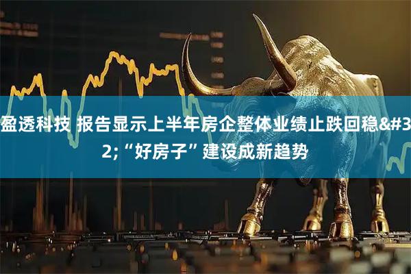 盈透科技 报告显示上半年房企整体业绩止跌回稳 “好房子”建设成新趋势