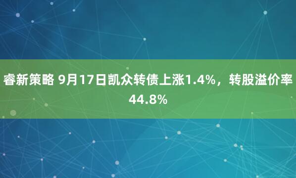 睿新策略 9月17日凯众转债上涨1.4%，转股溢价率44.8%