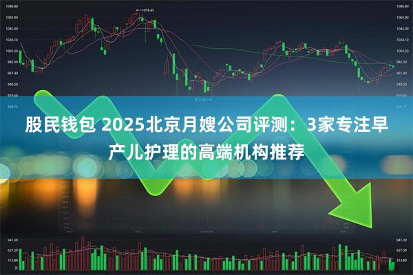 股民钱包 2025北京月嫂公司评测：3家专注早产儿护理的高端机构推荐