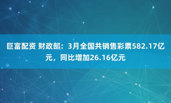 巨富配资 财政部：3月全国共销售彩票582.17亿元，同比增加26.16亿元