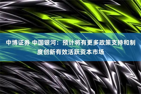 中博证券 中国银河：预计将有更多政策支持和制度创新有效活跃资本市场