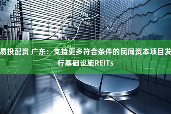 易投配资 广东：支持更多符合条件的民间资本项目发行基础设施REITs