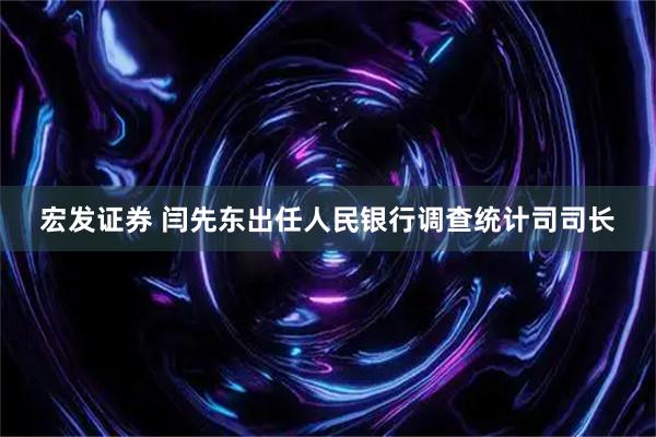 宏发证券 闫先东出任人民银行调查统计司司长