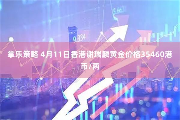 掌乐策略 4月11日香港谢瑞麟黄金价格35460港币/两