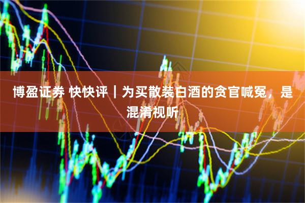博盈证券 快快评｜为买散装白酒的贪官喊冤，是混淆视听
