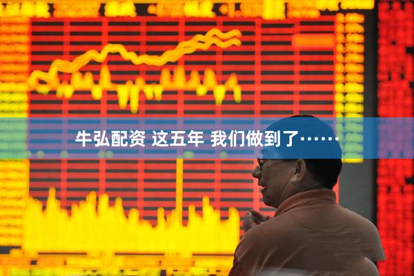 牛弘配资 这五年 我们做到了······