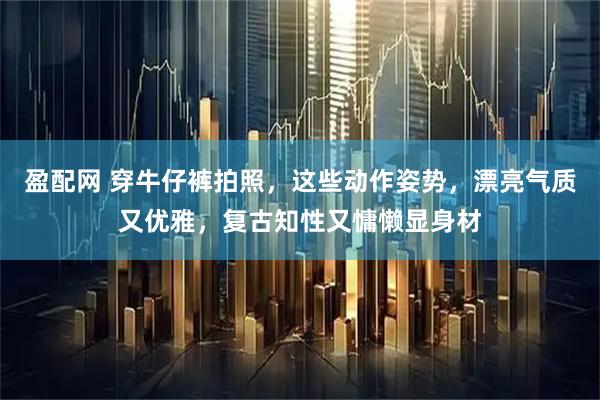 盈配网 穿牛仔裤拍照，这些动作姿势，漂亮气质又优雅，复古知性又慵懒显身材
