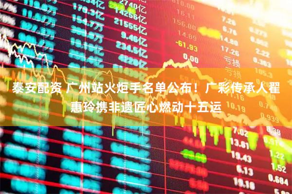 泰安配资 广州站火炬手名单公布！广彩传承人翟惠玲携非遗匠心燃动十五运