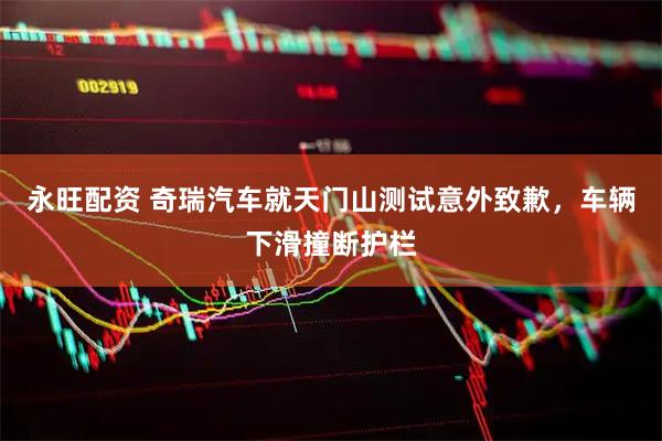 永旺配资 奇瑞汽车就天门山测试意外致歉，车辆下滑撞断护栏