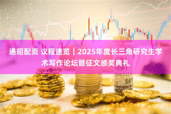 通昭配资 议程速览｜2025年度长三角研究生学术写作论坛暨征文颁奖典礼