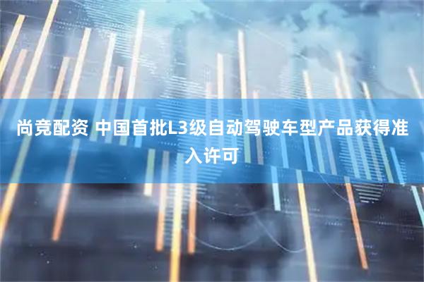 尚竞配资 中国首批L3级自动驾驶车型产品获得准入许可