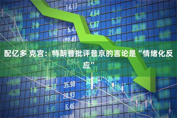 配亿多 克宫：特朗普批评普京的言论是“情绪化反应”