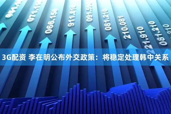 3G配资 李在明公布外交政策：将稳定处理韩中关系