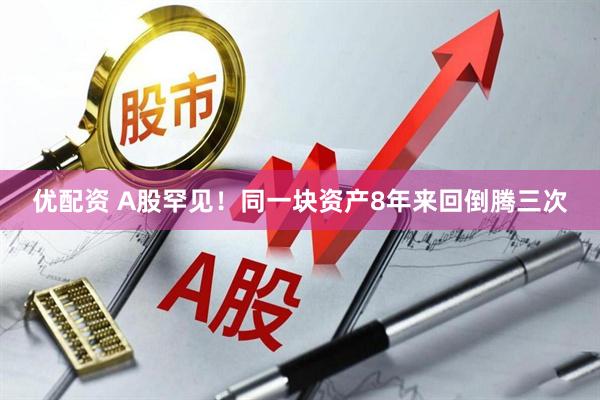 优配资 A股罕见！同一块资产8年来回倒腾三次