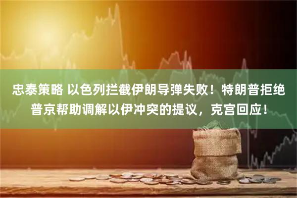 忠泰策略 以色列拦截伊朗导弹失败！特朗普拒绝普京帮助调解以伊冲突的提议，克宫回应！
