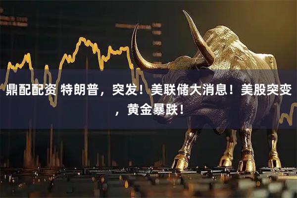 鼎配配资 特朗普，突发！美联储大消息！美股突变，黄金暴跌！