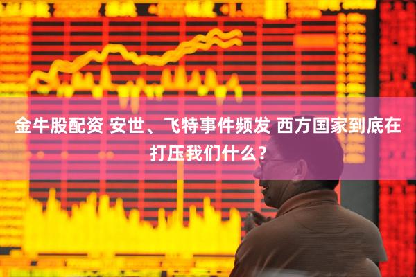 金牛股配资 安世、飞特事件频发 西方国家到底在打压我们什么？