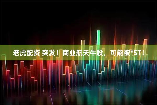 老虎配资 突发！商业航天牛股，可能被*ST！