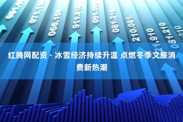 红腾网配资 · 冰雪经济持续升温 点燃冬季文旅消费新热潮