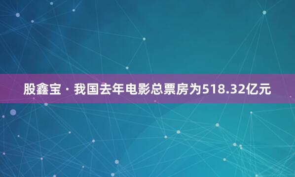 股鑫宝 · 我国去年电影总票房为518.32亿元