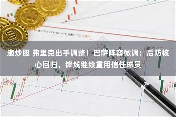 趣炒股 弗里克出手调整！巴萨阵容微调：后防核心回归，锋线继续重用信任球员