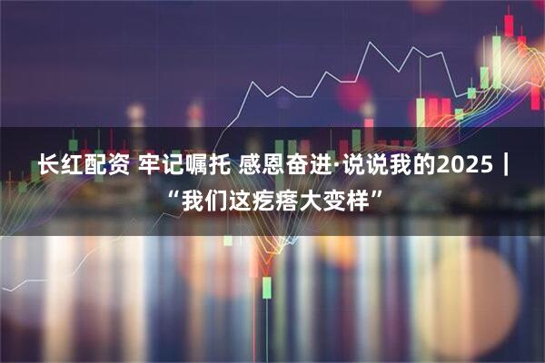 长红配资 牢记嘱托 感恩奋进·说说我的2025｜“我们这疙瘩大变样”