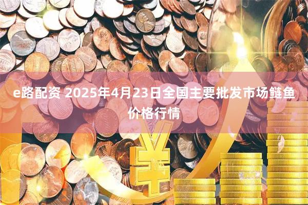 e路配资 2025年4月23日全国主要批发市场鲢鱼价格行情