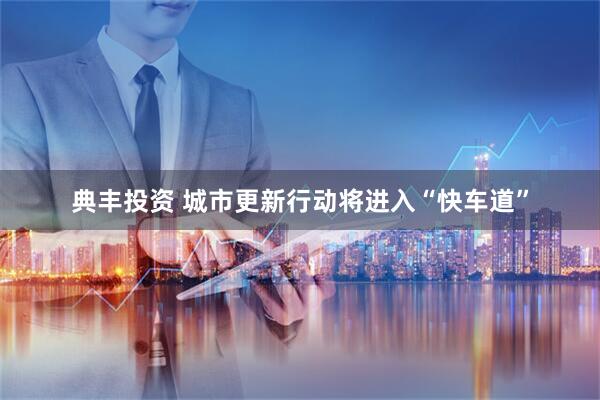 典丰投资 城市更新行动将进入“快车道”