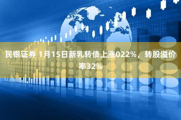 民银证券 1月15日新乳转债上涨022%，转股溢价率32%