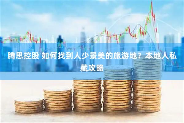 腾思控股 如何找到人少景美的旅游地？本地人私藏攻略