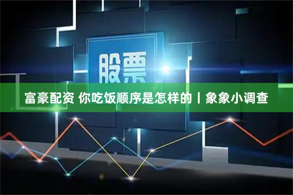 富豪配资 你吃饭顺序是怎样的丨象象小调查