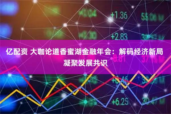 亿配资 大咖论道香蜜湖金融年会：解码经济新局 凝聚发展共识