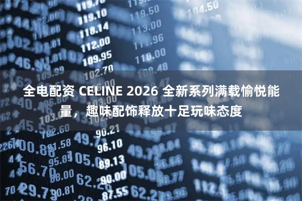 全电配资 CELINE 2026 全新系列满载愉悦能量，趣味配饰释放十足玩味态度