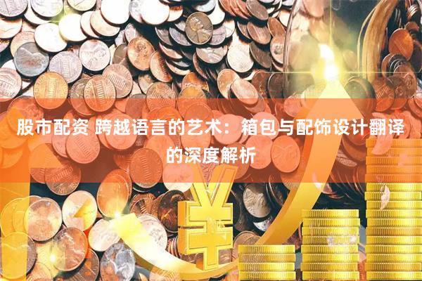 股市配资 跨越语言的艺术：箱包与配饰设计翻译的深度解析