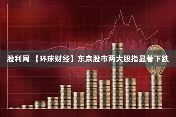 股利网 【环球财经】东京股市两大股指显著下跌