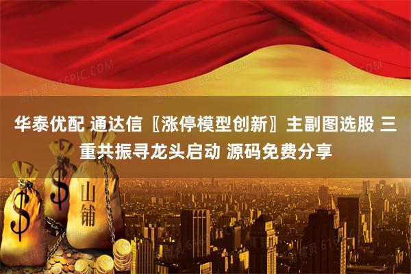华泰优配 通达信〖涨停模型创新〗主副图选股 三重共振寻龙头启动 源码免费分享