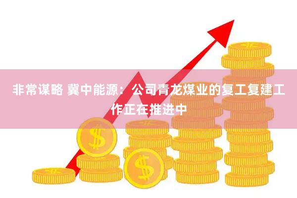 非常谋略 冀中能源：公司青龙煤业的复工复建工作正在推进中
