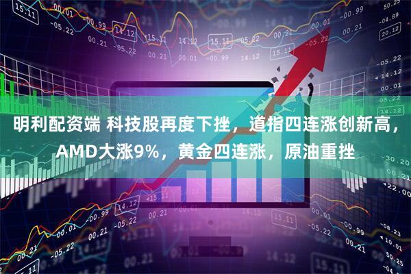 明利配资端 科技股再度下挫，道指四连涨创新高，AMD大涨9%，黄金四连涨，原油重挫