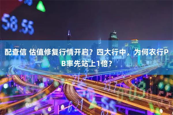 配查信 估值修复行情开启？四大行中，为何农行PB率先站上1倍？