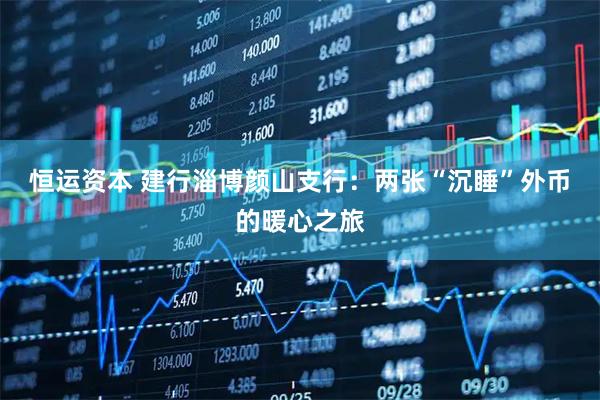 恒运资本 建行淄博颜山支行：两张“沉睡”外币的暖心之旅