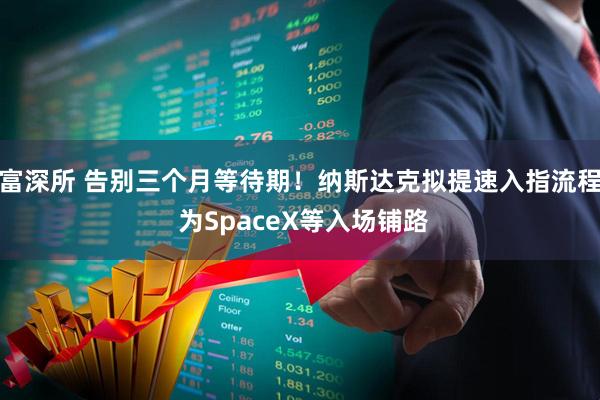 富深所 告别三个月等待期！纳斯达克拟提速入指流程 为SpaceX等入场铺路